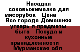 Насадка-соковыжималка для мясорубок › Цена ­ 250 - Все города Домашняя утварь и предметы быта » Посуда и кухонные принадлежности   . Мурманская обл.,Гаджиево г.